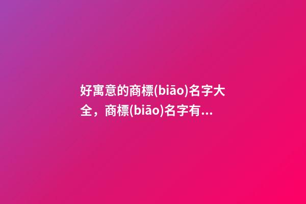 好寓意的商標(biāo)名字大全，商標(biāo)名字有哪些細節(jié)？-第1張-商標(biāo)起名-玄機派