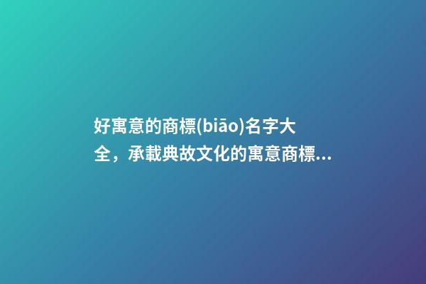 好寓意的商標(biāo)名字大全，承載典故文化的寓意商標(biāo)名！