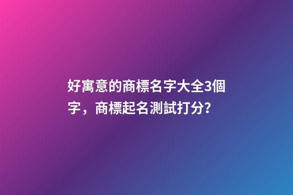 好寓意的商標名字大全3個字，商標起名測試打分？-第1張-商標起名-玄機派