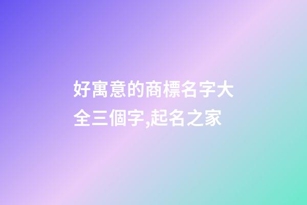 好寓意的商標名字大全三個字,起名之家-第1張-商標起名-玄機派