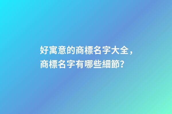 好寓意的商標名字大全，商標名字有哪些細節？