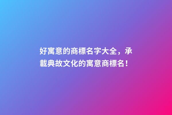 好寓意的商標名字大全，承載典故文化的寓意商標名！