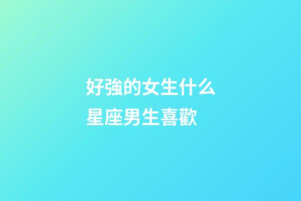 好強的女生什么星座男生喜歡-第1張-星座運勢-玄機派