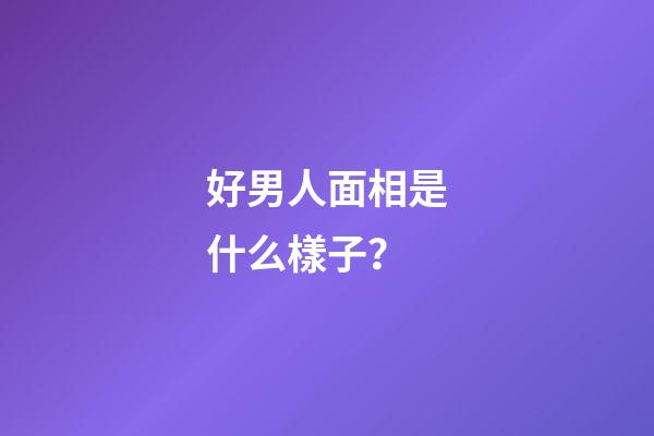 好男人面相是什么樣子？