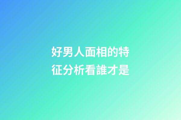 好男人面相的特征分析看誰才是