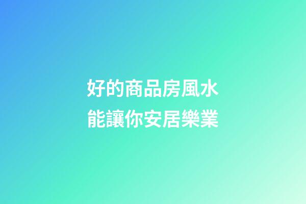 好的商品房風水能讓你安居樂業