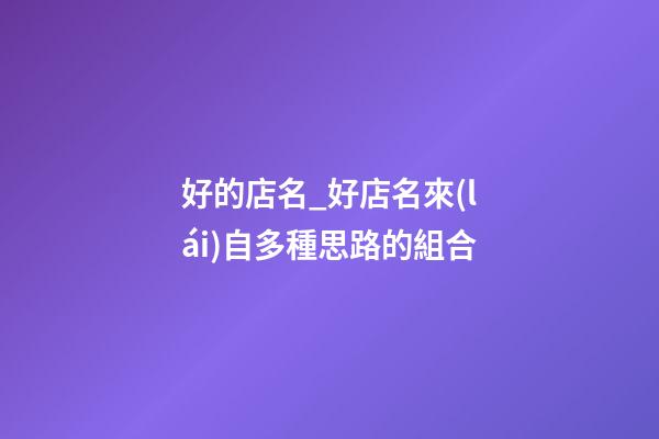 好的店名_好店名來(lái)自多種思路的組合-第1張-店鋪起名-玄機(jī)派