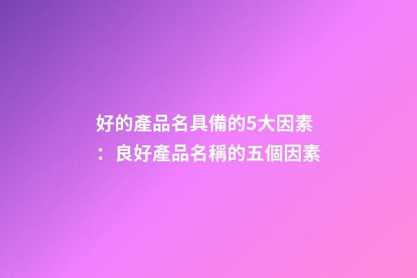 好的產品名具備的5大因素：良好產品名稱的五個因素-第1張-公司起名-玄機派