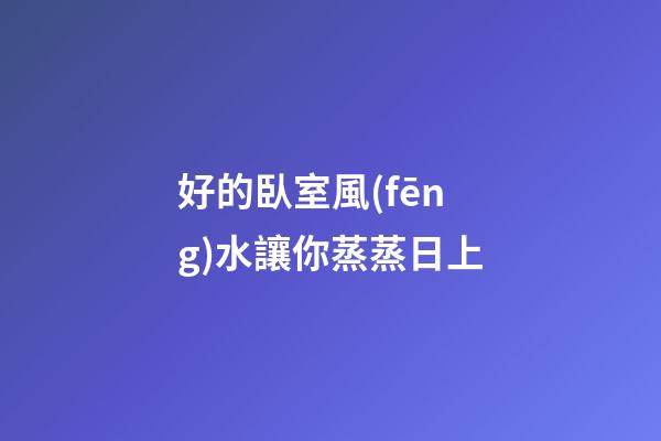 好的臥室風(fēng)水讓你蒸蒸日上