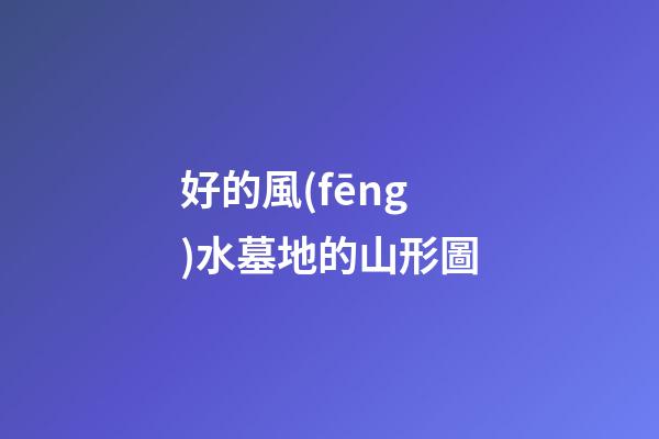 好的風(fēng)水墓地的山形圖