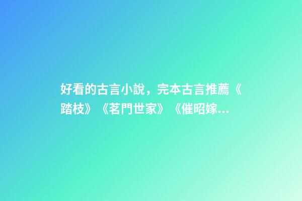 好看的古言小說，完本古言推薦《踏枝》《茗門世家》《催昭嫁》都好看-第1張-觀點-玄機派