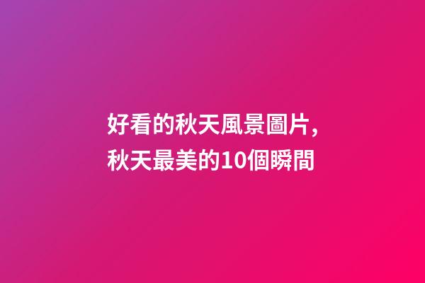 好看的秋天風景圖片,秋天最美的10個瞬間-第1張-觀點-玄機派