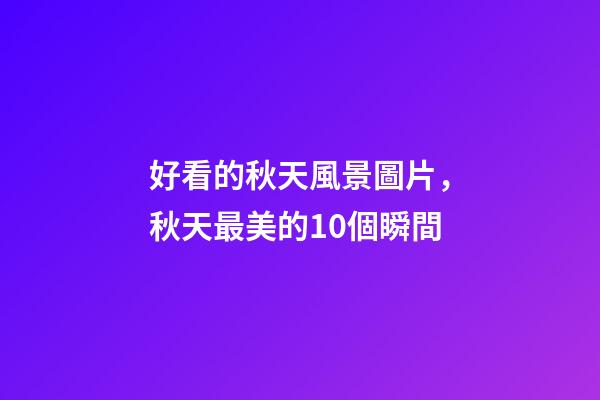 好看的秋天風景圖片，秋天最美的10個瞬間-第1張-觀點-玄機派