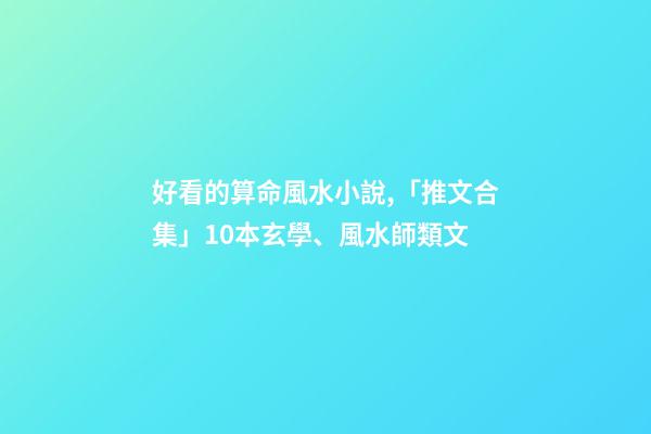 好看的算命風水小說,「推文合集」10本玄學、風水師類文-第1張-觀點-玄機派