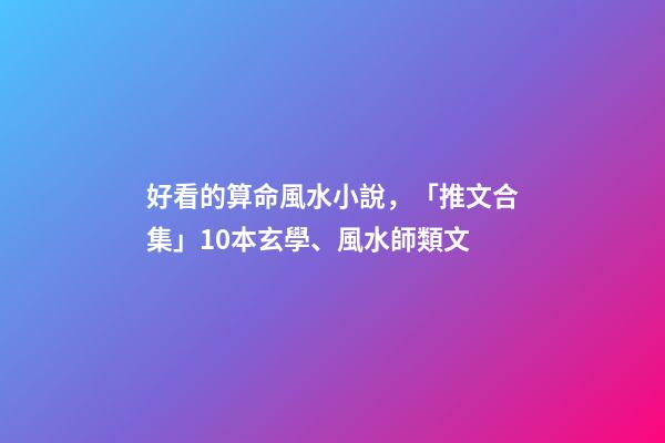 好看的算命風水小說，「推文合集」10本玄學、風水師類文-第1張-觀點-玄機派
