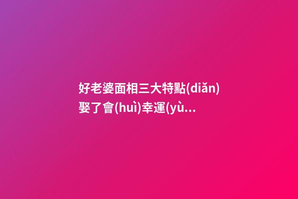 好老婆面相三大特點(diǎn)娶了會(huì)幸運(yùn)
