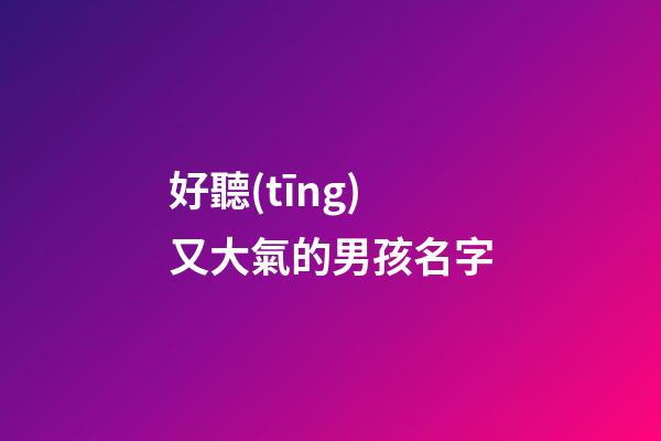 好聽(tīng)又大氣的男孩名字(大氣的男孩名字大全)-第1張-男孩起名-玄機(jī)派