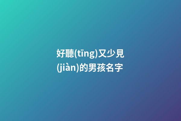 好聽(tīng)又少見(jiàn)的男孩名字(1200個(gè)好聽(tīng)的男孩名字哪些很稀少特別)-第1張-男孩起名-玄機(jī)派