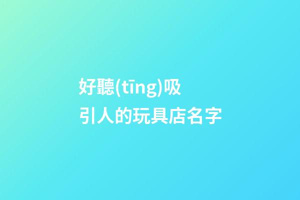好聽(tīng)吸引人的玩具店名字