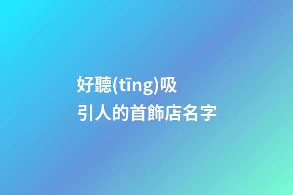 好聽(tīng)吸引人的首飾店名字