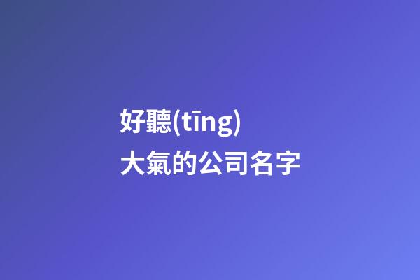 好聽(tīng)大氣的公司名字-第1張-公司起名-玄機(jī)派