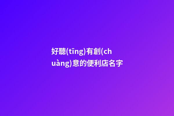 好聽(tīng)有創(chuàng)意的便利店名字-第1張-店鋪起名-玄機(jī)派