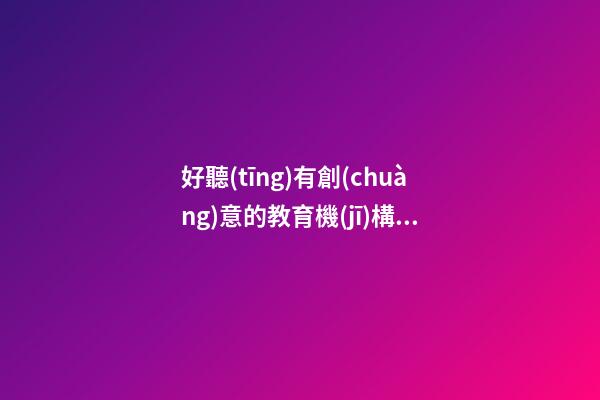 好聽(tīng)有創(chuàng)意的教育機(jī)構(gòu)名字