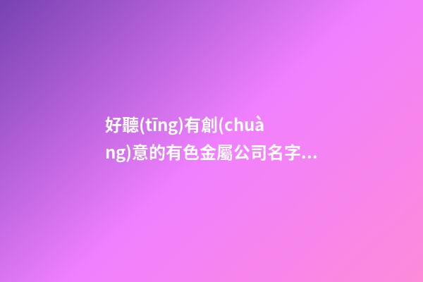 好聽(tīng)有創(chuàng)意的有色金屬公司名字大全-第1張-公司起名-玄機(jī)派