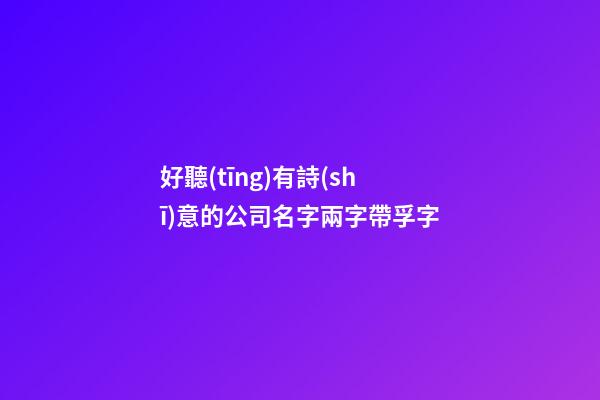 好聽(tīng)有詩(shī)意的公司名字兩字帶孚字-第1張-公司起名-玄機(jī)派