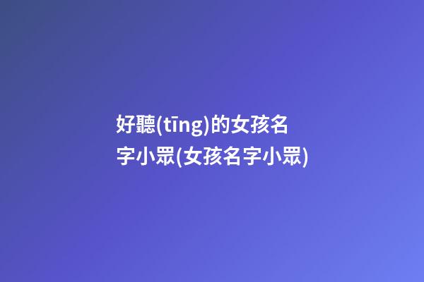 好聽(tīng)的女孩名字小眾(女孩名字小眾)