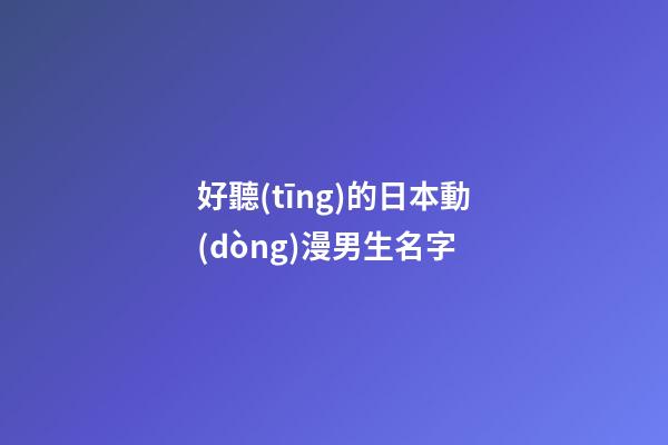 好聽(tīng)的日本動(dòng)漫男生名字(日本動(dòng)漫男孩名字)-第1張-男孩起名-玄機(jī)派