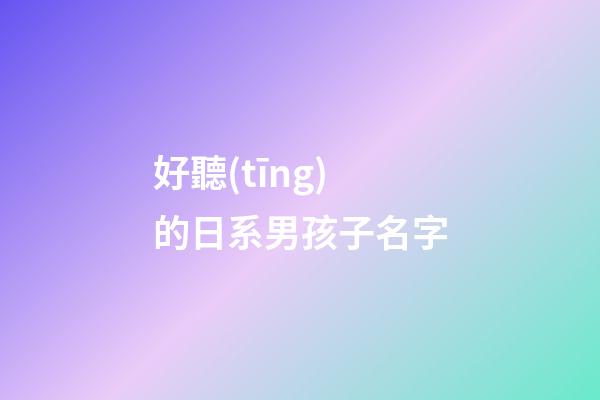好聽(tīng)的日系男孩子名字(日系一點(diǎn)的名字男孩子)-第1張-男孩起名-玄機(jī)派