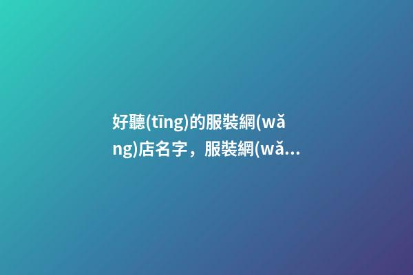 好聽(tīng)的服裝網(wǎng)店名字，服裝網(wǎng)店名字該怎么取-第1張-店鋪起名-玄機(jī)派