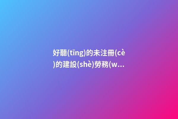 好聽(tīng)的未注冊(cè)的建設(shè)勞務(wù)公司名-第1張-公司起名-玄機(jī)派