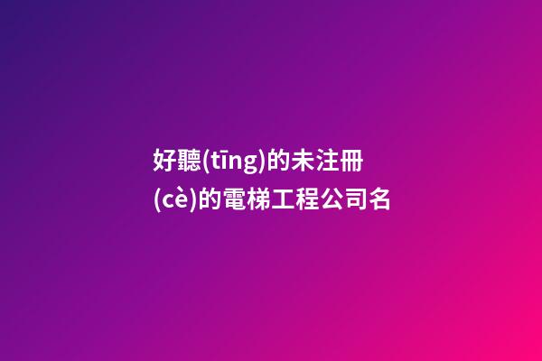 好聽(tīng)的未注冊(cè)的電梯工程公司名-第1張-公司起名-玄機(jī)派