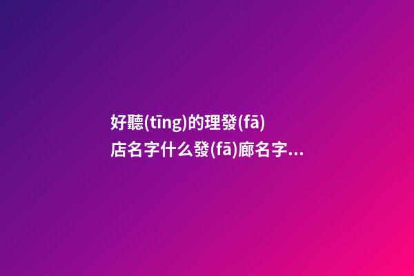 好聽(tīng)的理發(fā)店名字什么發(fā)廊名字比較好聽(tīng)(2篇)-第1張-店鋪起名-玄機(jī)派