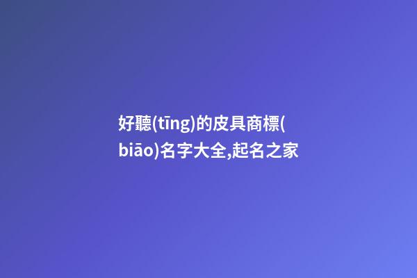 好聽(tīng)的皮具商標(biāo)名字大全,起名之家-第1張-商標(biāo)起名-玄機(jī)派