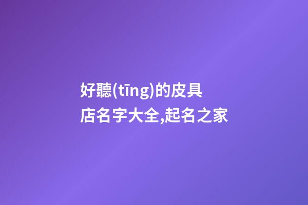 好聽(tīng)的皮具店名字大全,起名之家-第1張-店鋪起名-玄機(jī)派