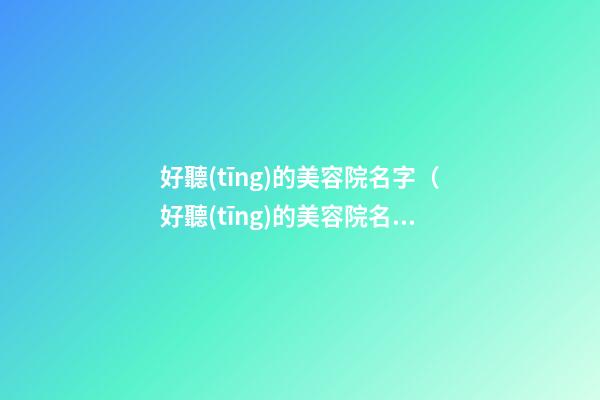 好聽(tīng)的美容院名字（好聽(tīng)的美容院名字高大上）