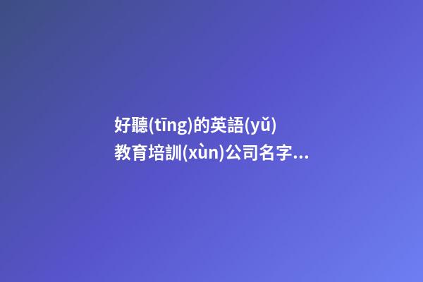 好聽(tīng)的英語(yǔ)教育培訓(xùn)公司名字大全