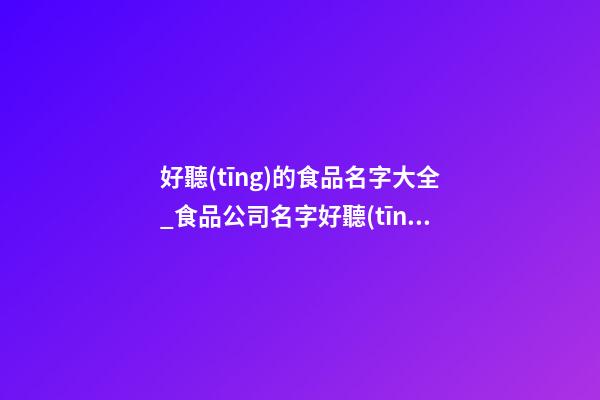 好聽(tīng)的食品名字大全_食品公司名字好聽(tīng)有財(cái)氣-第1張-公司起名-玄機(jī)派