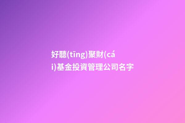 好聽(tīng)聚財(cái)基金投資管理公司名字-第1張-公司起名-玄機(jī)派
