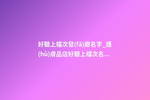好聽上檔次發(fā)廊名字_護(hù)膚品店好聽上檔次名字-第1張-店鋪起名-玄機(jī)派