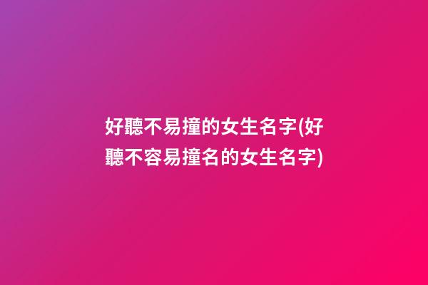 好聽不易撞的女生名字(好聽不容易撞名的女生名字)