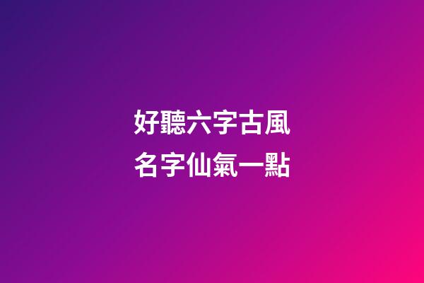 好聽六字古風名字仙氣一點(好聽的古風名字六字)-第1張-寶寶起名-玄機派
