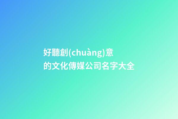 好聽創(chuàng)意的文化傳媒公司名字大全-第1張-公司起名-玄機派