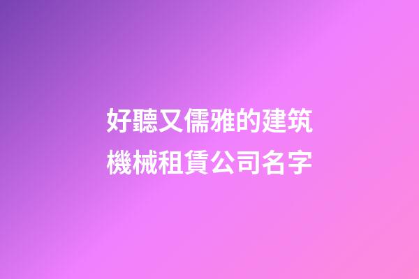 好聽又儒雅的建筑機械租賃公司名字-第1張-公司起名-玄機派