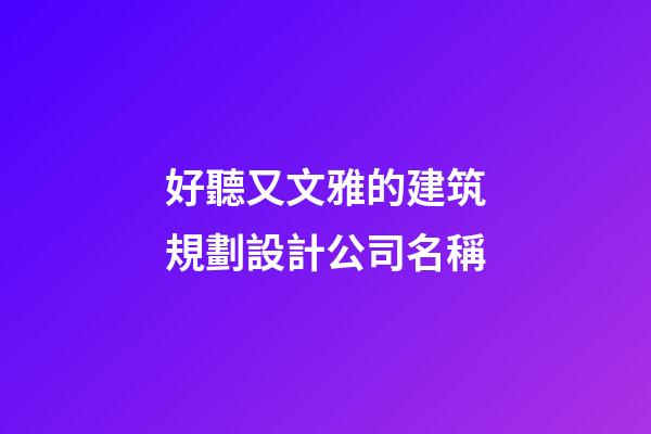 好聽又文雅的建筑規劃設計公司名稱-第1張-公司起名-玄機派