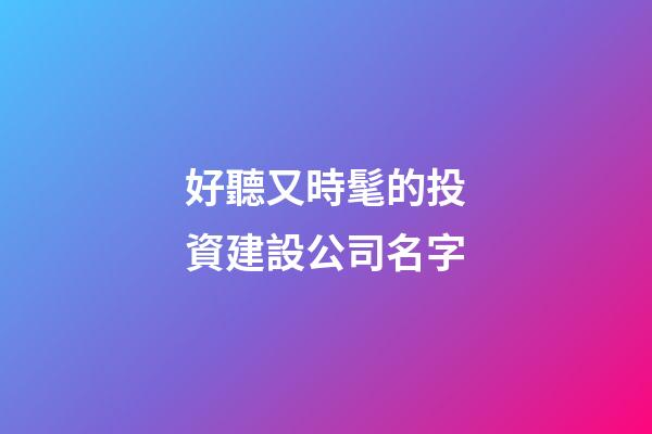 好聽又時髦的投資建設公司名字-第1張-公司起名-玄機派
