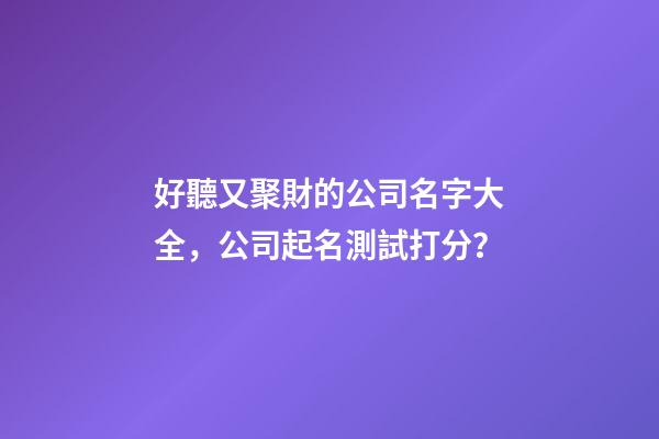 好聽又聚財的公司名字大全，公司起名測試打分？
